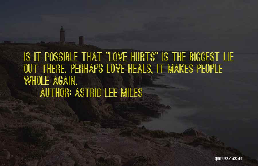 Astrid Lee Miles Quotes: Is It Possible That Love Hurts Is The Biggest Lie Out There. Perhaps Love Heals, It Makes People Whole Again.