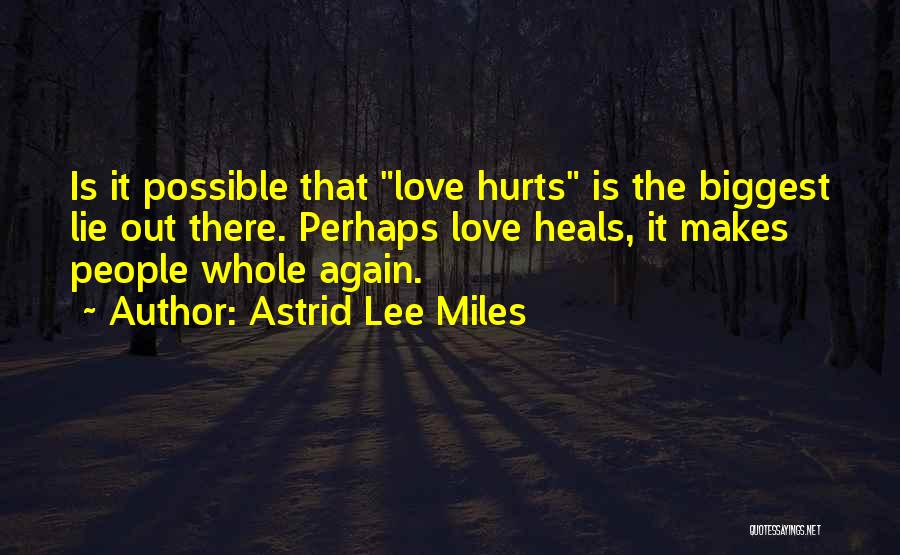 Astrid Lee Miles Quotes: Is It Possible That Love Hurts Is The Biggest Lie Out There. Perhaps Love Heals, It Makes People Whole Again.