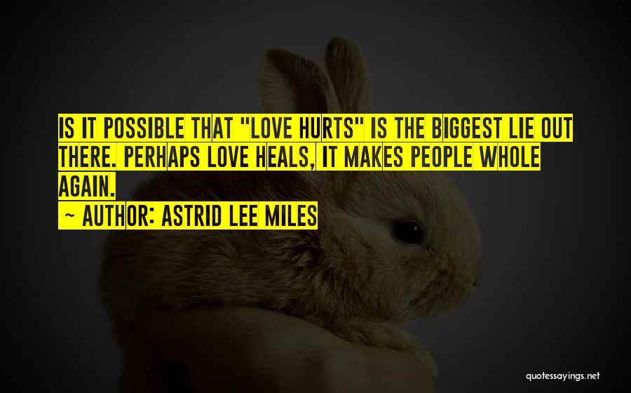 Astrid Lee Miles Quotes: Is It Possible That Love Hurts Is The Biggest Lie Out There. Perhaps Love Heals, It Makes People Whole Again.