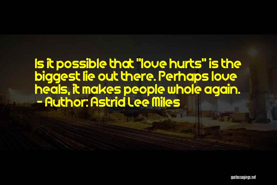 Astrid Lee Miles Quotes: Is It Possible That Love Hurts Is The Biggest Lie Out There. Perhaps Love Heals, It Makes People Whole Again.