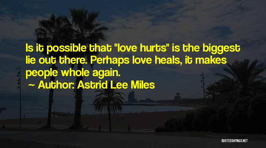 Astrid Lee Miles Quotes: Is It Possible That Love Hurts Is The Biggest Lie Out There. Perhaps Love Heals, It Makes People Whole Again.