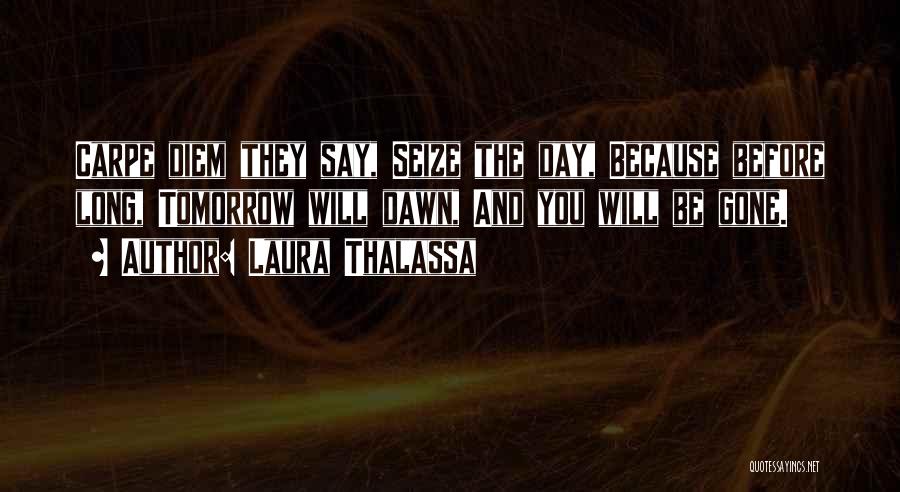 Laura Thalassa Quotes: Carpe Diem They Say, Seize The Day, Because Before Long, Tomorrow Will Dawn, And You Will Be Gone.