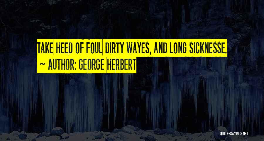 George Herbert Quotes: Take Heed Of Foul Dirty Wayes, And Long Sicknesse.