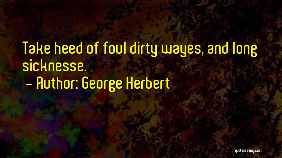 George Herbert Quotes: Take Heed Of Foul Dirty Wayes, And Long Sicknesse.