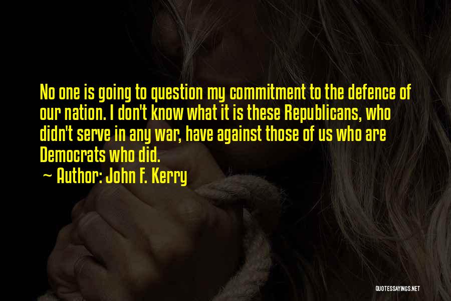 John F. Kerry Quotes: No One Is Going To Question My Commitment To The Defence Of Our Nation. I Don't Know What It Is