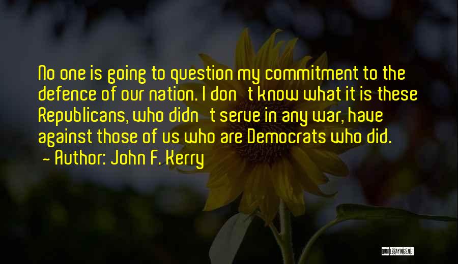 John F. Kerry Quotes: No One Is Going To Question My Commitment To The Defence Of Our Nation. I Don't Know What It Is