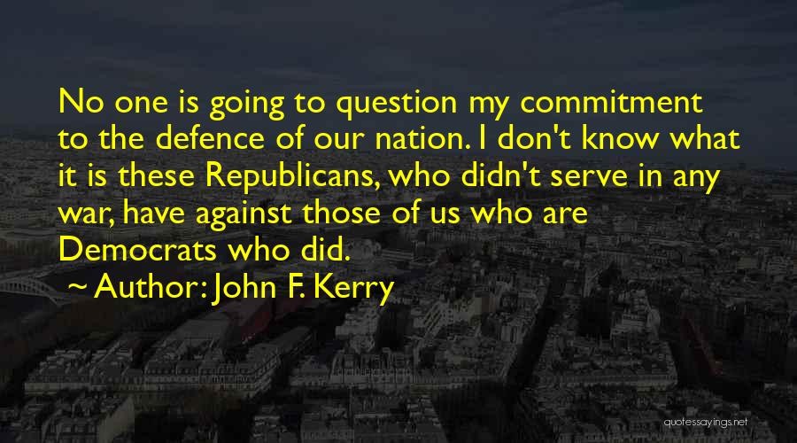 John F. Kerry Quotes: No One Is Going To Question My Commitment To The Defence Of Our Nation. I Don't Know What It Is