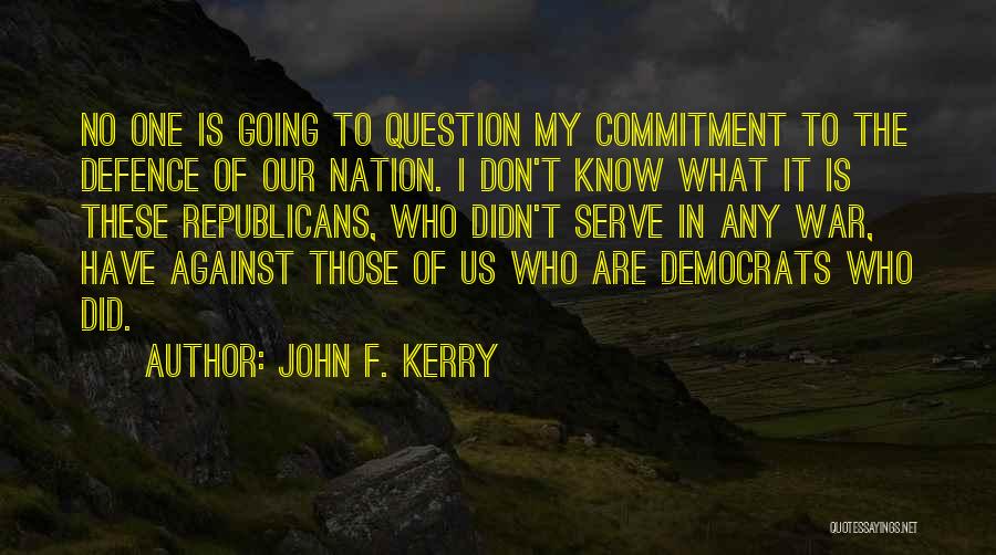 John F. Kerry Quotes: No One Is Going To Question My Commitment To The Defence Of Our Nation. I Don't Know What It Is