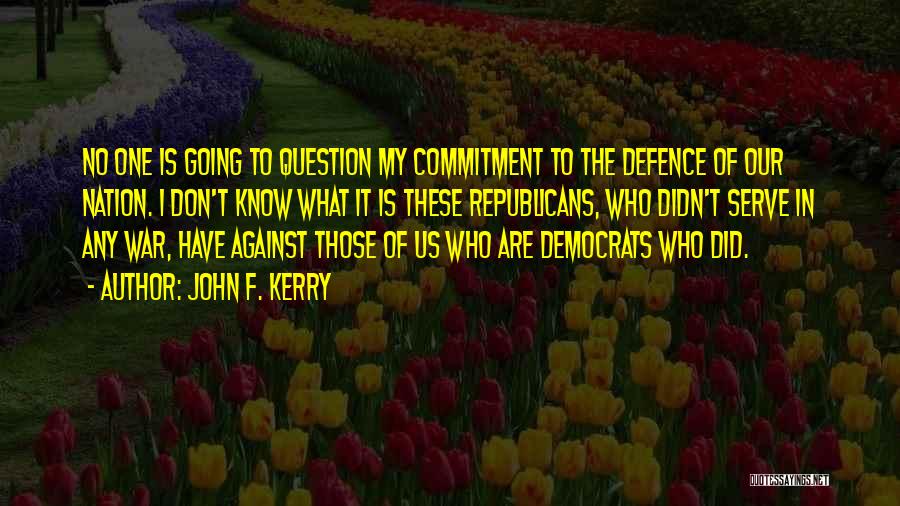 John F. Kerry Quotes: No One Is Going To Question My Commitment To The Defence Of Our Nation. I Don't Know What It Is