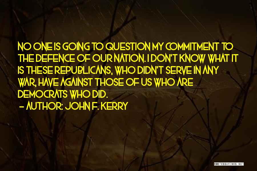 John F. Kerry Quotes: No One Is Going To Question My Commitment To The Defence Of Our Nation. I Don't Know What It Is