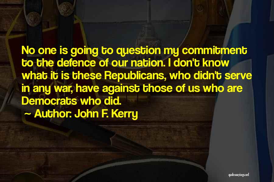 John F. Kerry Quotes: No One Is Going To Question My Commitment To The Defence Of Our Nation. I Don't Know What It Is