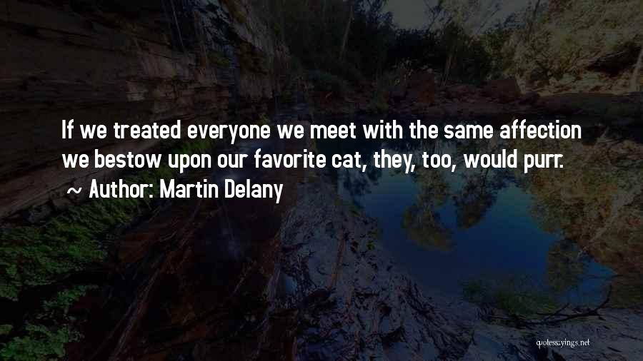 Martin Delany Quotes: If We Treated Everyone We Meet With The Same Affection We Bestow Upon Our Favorite Cat, They, Too, Would Purr.