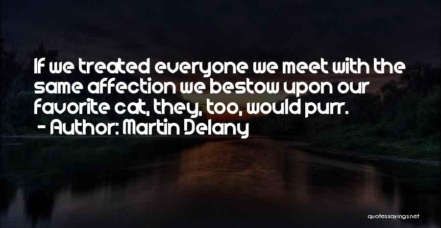 Martin Delany Quotes: If We Treated Everyone We Meet With The Same Affection We Bestow Upon Our Favorite Cat, They, Too, Would Purr.