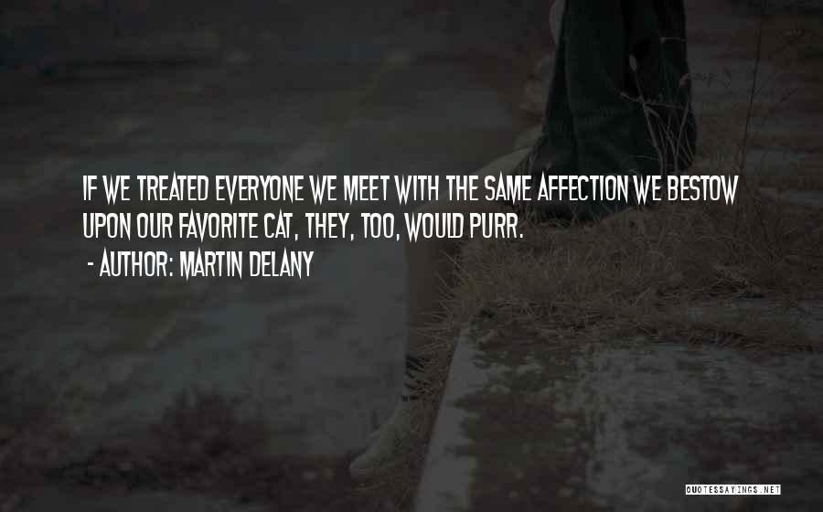 Martin Delany Quotes: If We Treated Everyone We Meet With The Same Affection We Bestow Upon Our Favorite Cat, They, Too, Would Purr.