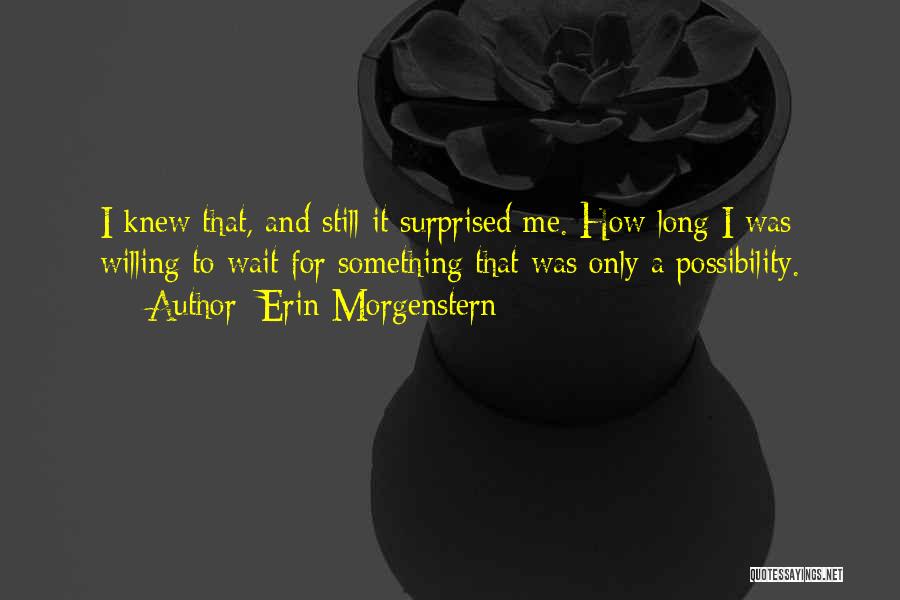 Erin Morgenstern Quotes: I Knew That, And Still It Surprised Me. How Long I Was Willing To Wait For Something That Was Only