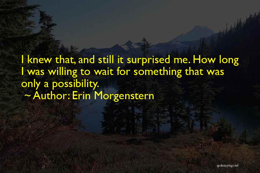 Erin Morgenstern Quotes: I Knew That, And Still It Surprised Me. How Long I Was Willing To Wait For Something That Was Only