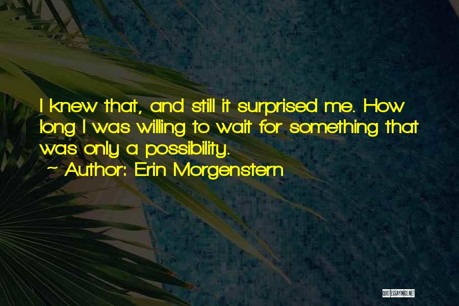 Erin Morgenstern Quotes: I Knew That, And Still It Surprised Me. How Long I Was Willing To Wait For Something That Was Only