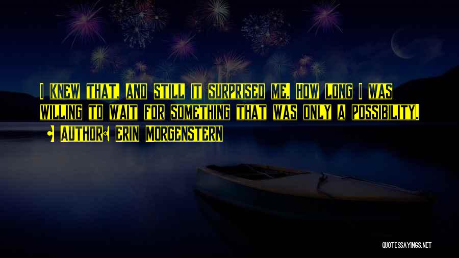 Erin Morgenstern Quotes: I Knew That, And Still It Surprised Me. How Long I Was Willing To Wait For Something That Was Only
