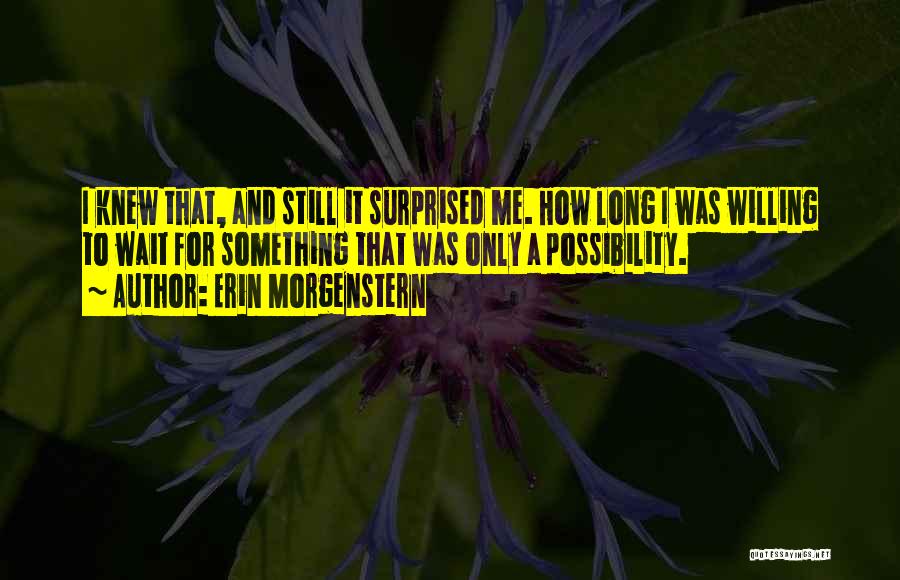 Erin Morgenstern Quotes: I Knew That, And Still It Surprised Me. How Long I Was Willing To Wait For Something That Was Only