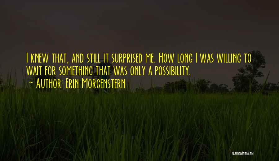 Erin Morgenstern Quotes: I Knew That, And Still It Surprised Me. How Long I Was Willing To Wait For Something That Was Only