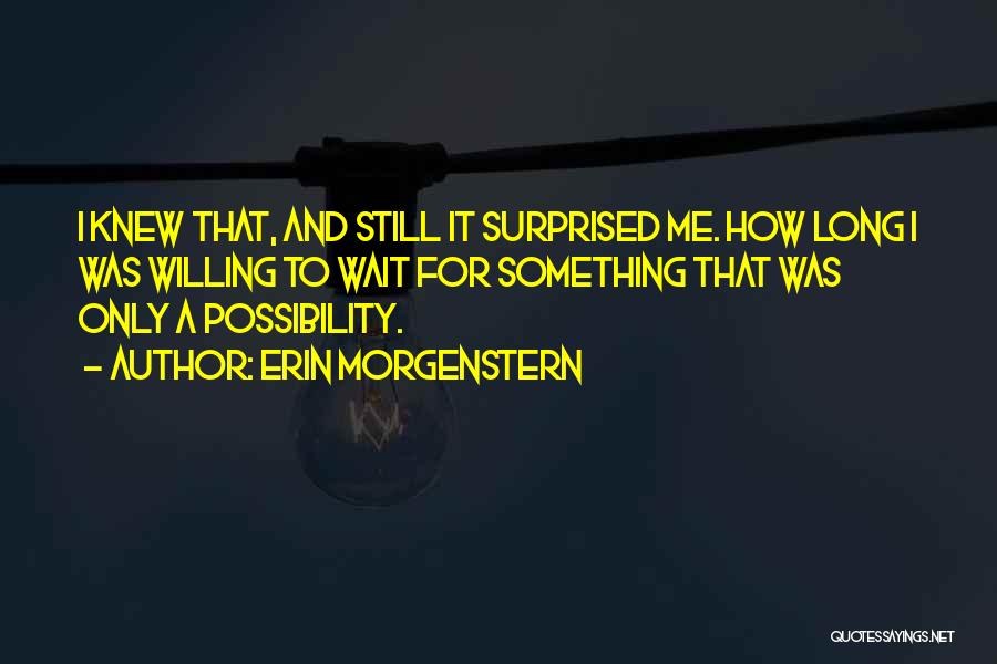 Erin Morgenstern Quotes: I Knew That, And Still It Surprised Me. How Long I Was Willing To Wait For Something That Was Only