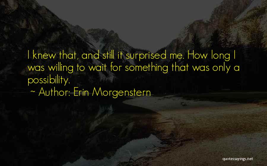 Erin Morgenstern Quotes: I Knew That, And Still It Surprised Me. How Long I Was Willing To Wait For Something That Was Only