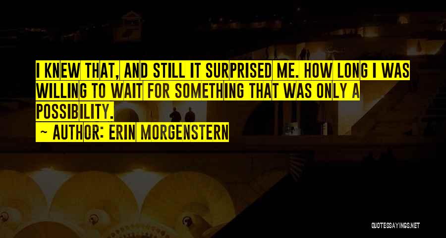 Erin Morgenstern Quotes: I Knew That, And Still It Surprised Me. How Long I Was Willing To Wait For Something That Was Only