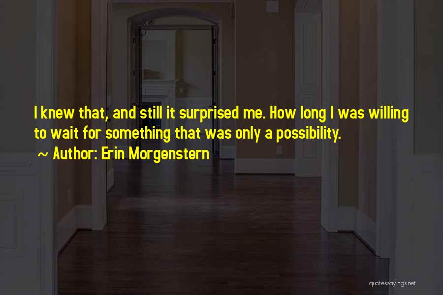 Erin Morgenstern Quotes: I Knew That, And Still It Surprised Me. How Long I Was Willing To Wait For Something That Was Only