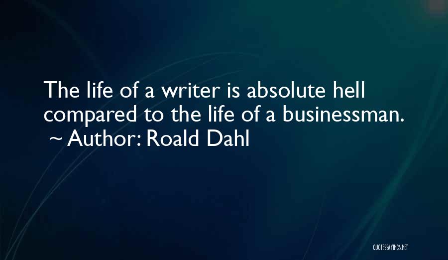 Roald Dahl Quotes: The Life Of A Writer Is Absolute Hell Compared To The Life Of A Businessman.