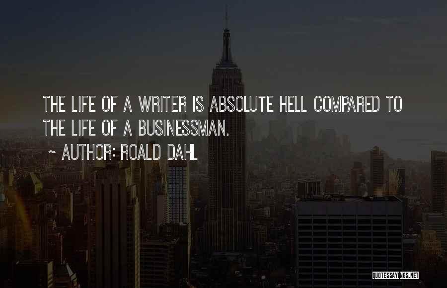 Roald Dahl Quotes: The Life Of A Writer Is Absolute Hell Compared To The Life Of A Businessman.