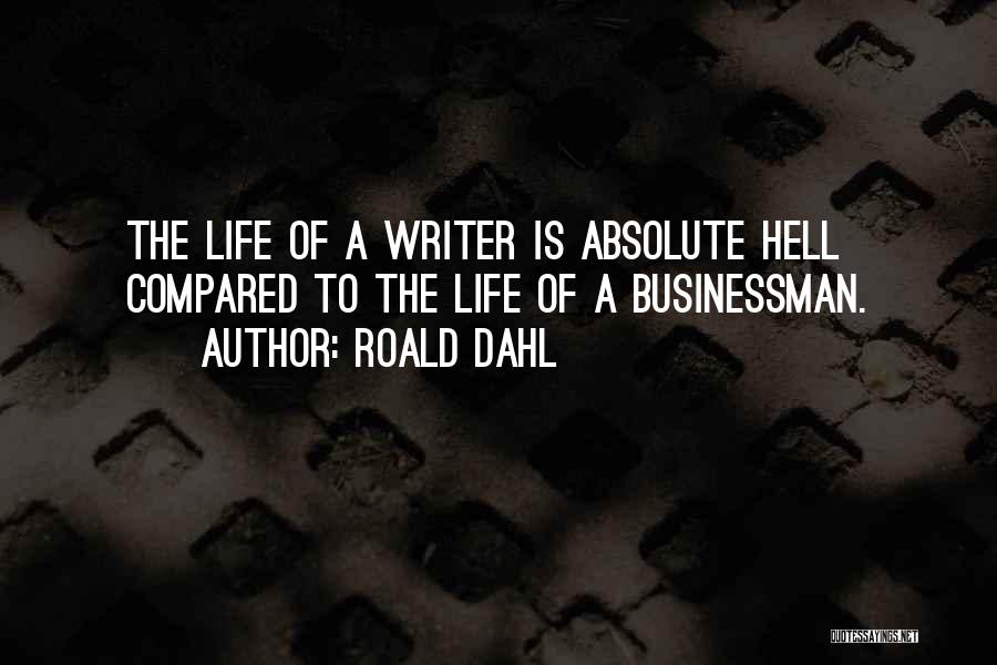 Roald Dahl Quotes: The Life Of A Writer Is Absolute Hell Compared To The Life Of A Businessman.