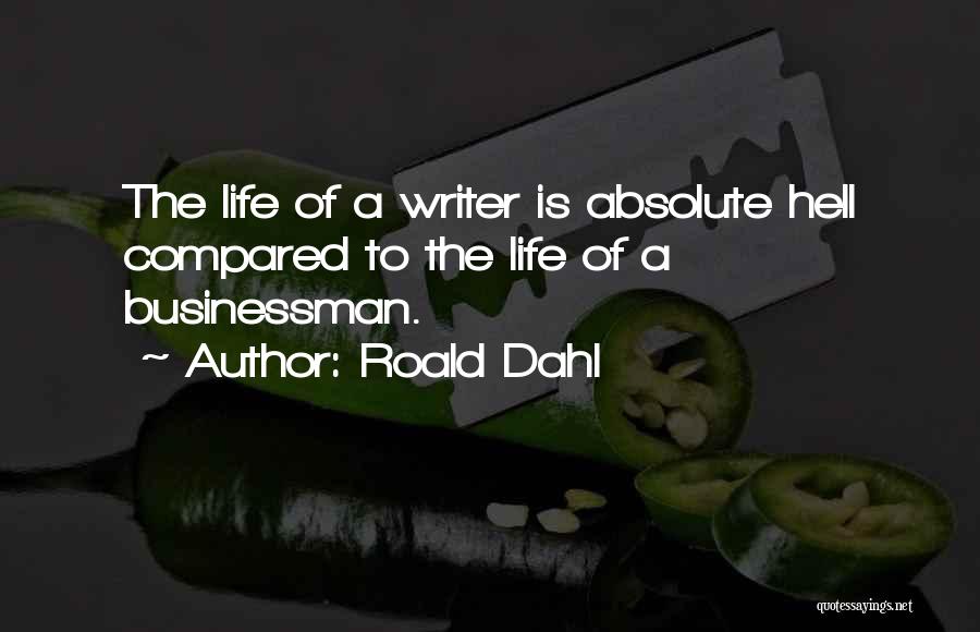 Roald Dahl Quotes: The Life Of A Writer Is Absolute Hell Compared To The Life Of A Businessman.