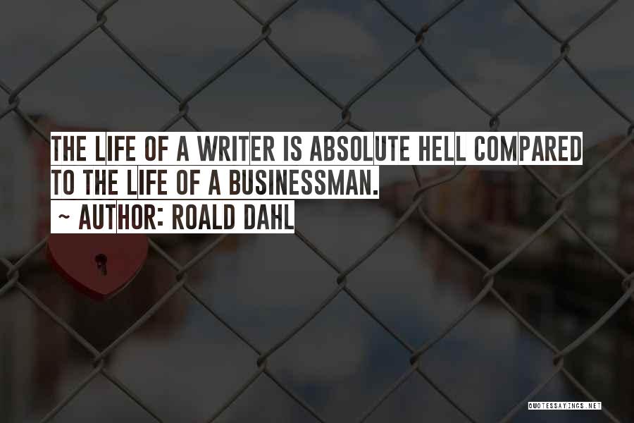 Roald Dahl Quotes: The Life Of A Writer Is Absolute Hell Compared To The Life Of A Businessman.