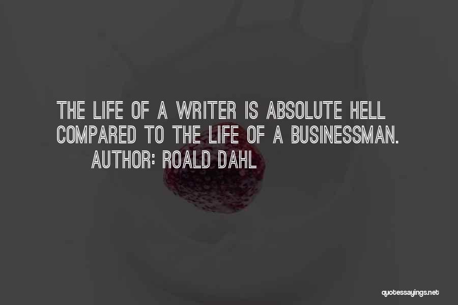 Roald Dahl Quotes: The Life Of A Writer Is Absolute Hell Compared To The Life Of A Businessman.