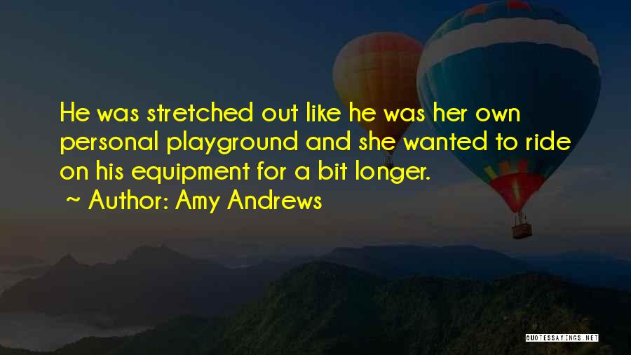Amy Andrews Quotes: He Was Stretched Out Like He Was Her Own Personal Playground And She Wanted To Ride On His Equipment For