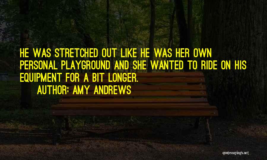 Amy Andrews Quotes: He Was Stretched Out Like He Was Her Own Personal Playground And She Wanted To Ride On His Equipment For