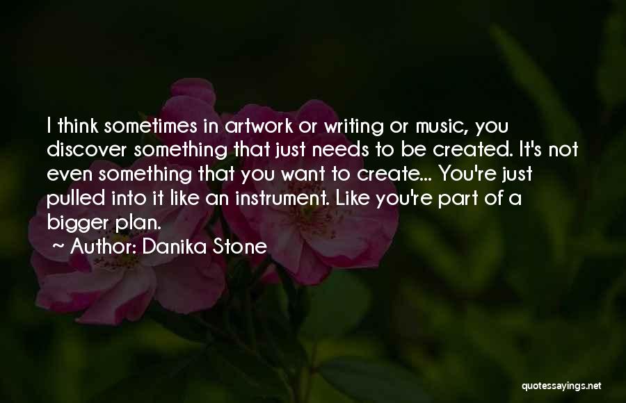 Danika Stone Quotes: I Think Sometimes In Artwork Or Writing Or Music, You Discover Something That Just Needs To Be Created. It's Not