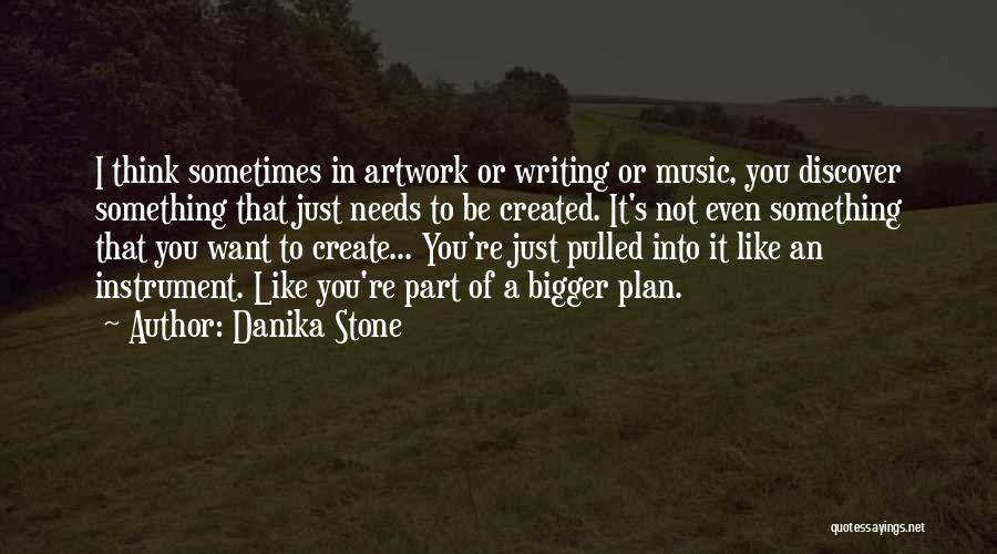 Danika Stone Quotes: I Think Sometimes In Artwork Or Writing Or Music, You Discover Something That Just Needs To Be Created. It's Not