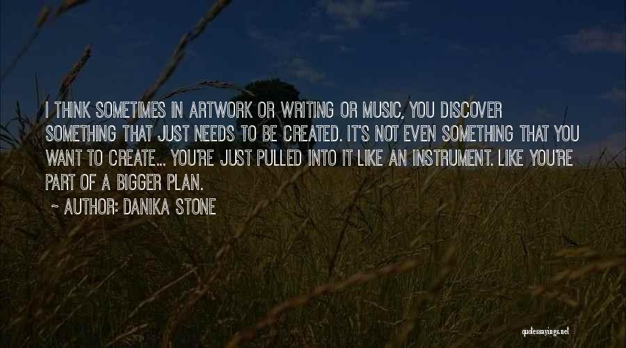 Danika Stone Quotes: I Think Sometimes In Artwork Or Writing Or Music, You Discover Something That Just Needs To Be Created. It's Not