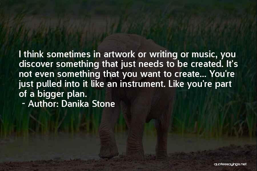 Danika Stone Quotes: I Think Sometimes In Artwork Or Writing Or Music, You Discover Something That Just Needs To Be Created. It's Not