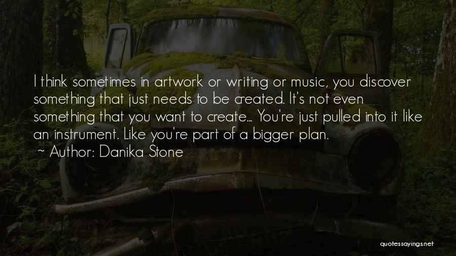 Danika Stone Quotes: I Think Sometimes In Artwork Or Writing Or Music, You Discover Something That Just Needs To Be Created. It's Not