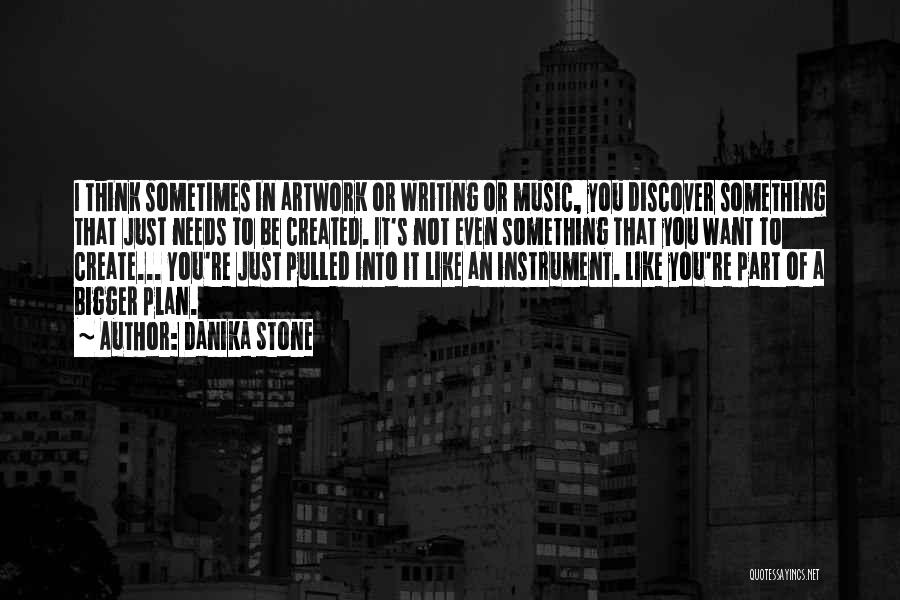 Danika Stone Quotes: I Think Sometimes In Artwork Or Writing Or Music, You Discover Something That Just Needs To Be Created. It's Not