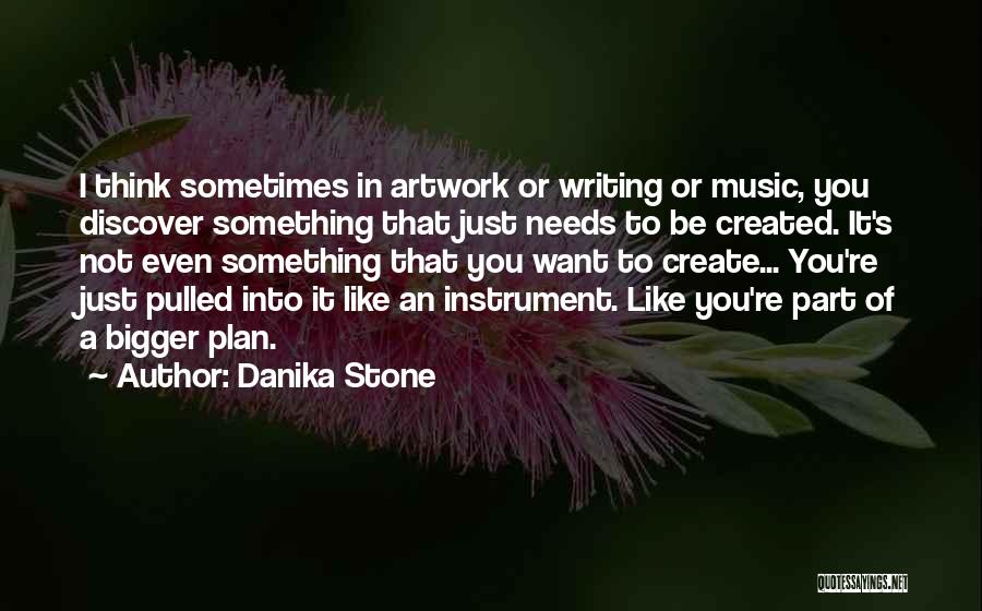 Danika Stone Quotes: I Think Sometimes In Artwork Or Writing Or Music, You Discover Something That Just Needs To Be Created. It's Not