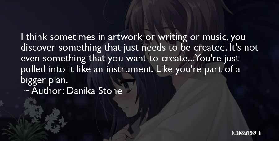 Danika Stone Quotes: I Think Sometimes In Artwork Or Writing Or Music, You Discover Something That Just Needs To Be Created. It's Not