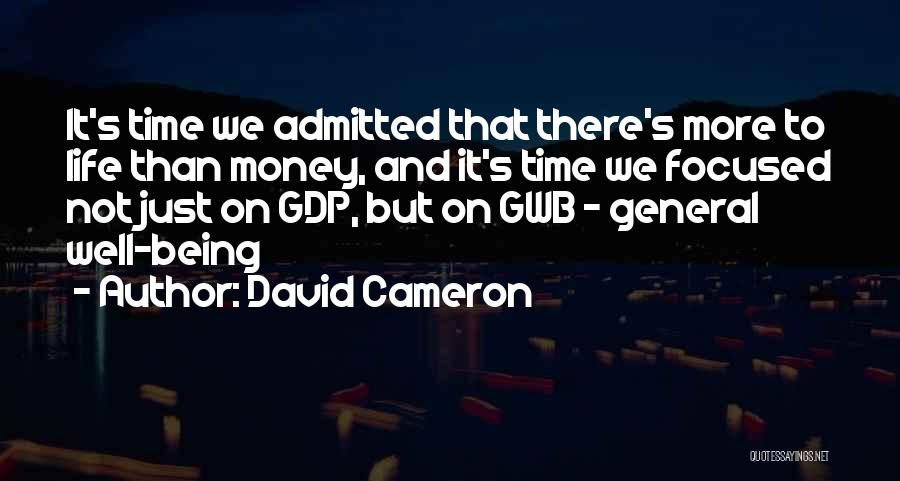 David Cameron Quotes: It's Time We Admitted That There's More To Life Than Money, And It's Time We Focused Not Just On Gdp,