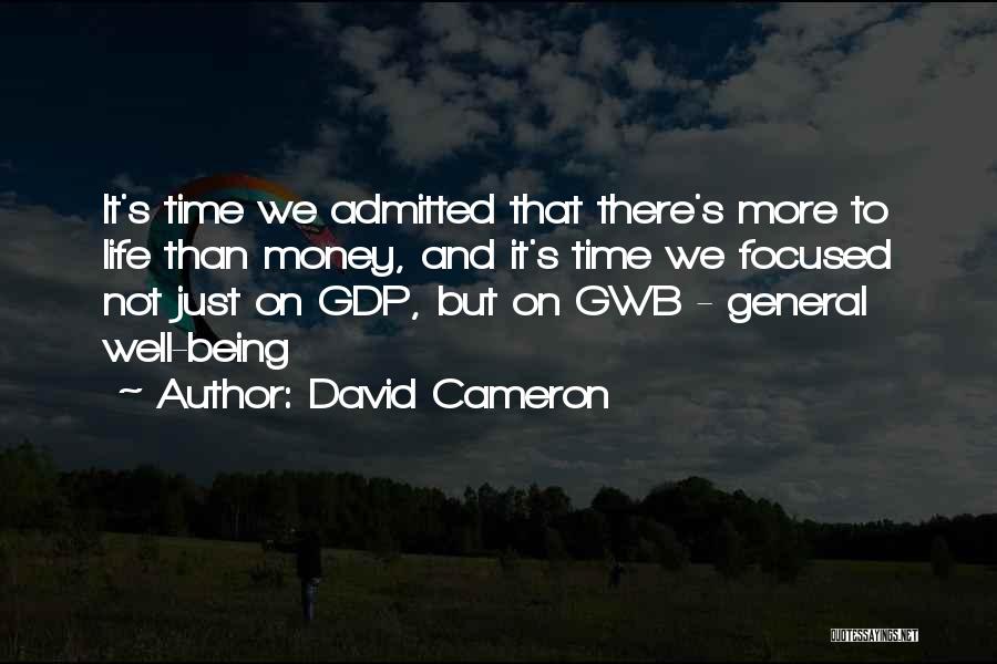 David Cameron Quotes: It's Time We Admitted That There's More To Life Than Money, And It's Time We Focused Not Just On Gdp,