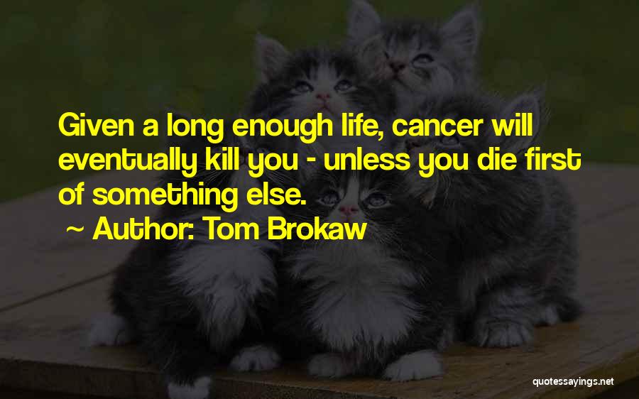 Tom Brokaw Quotes: Given A Long Enough Life, Cancer Will Eventually Kill You - Unless You Die First Of Something Else.