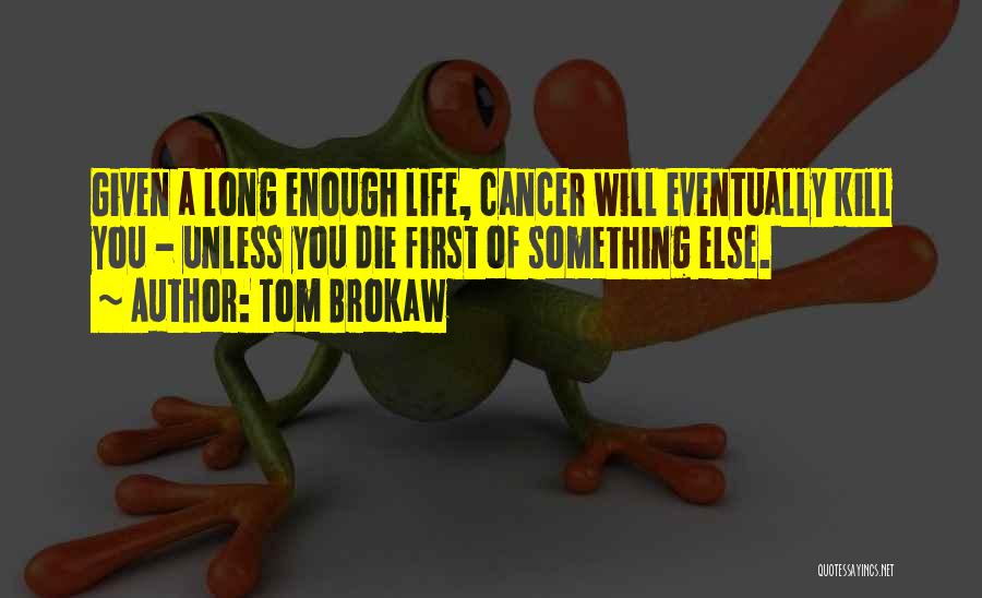 Tom Brokaw Quotes: Given A Long Enough Life, Cancer Will Eventually Kill You - Unless You Die First Of Something Else.