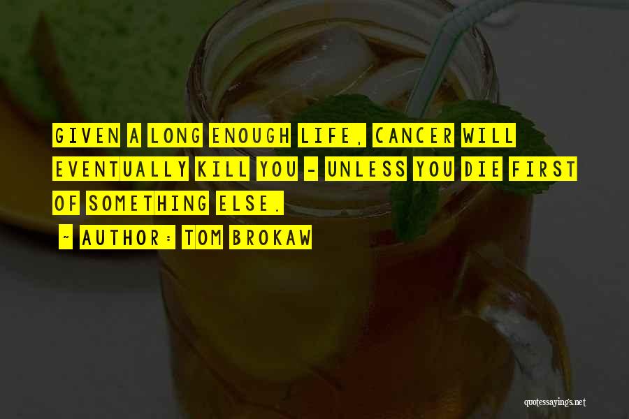 Tom Brokaw Quotes: Given A Long Enough Life, Cancer Will Eventually Kill You - Unless You Die First Of Something Else.