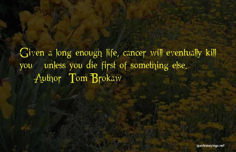Tom Brokaw Quotes: Given A Long Enough Life, Cancer Will Eventually Kill You - Unless You Die First Of Something Else.